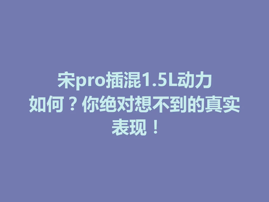 宋pro插混1.5L动力如何?你绝对想不到的真实表现! 一