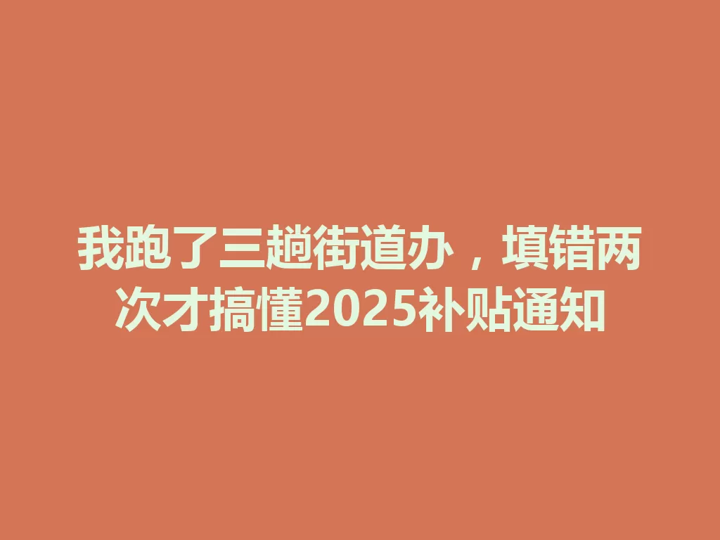 我跑了三趟街道办,填错两次才搞懂2025补贴通知 一