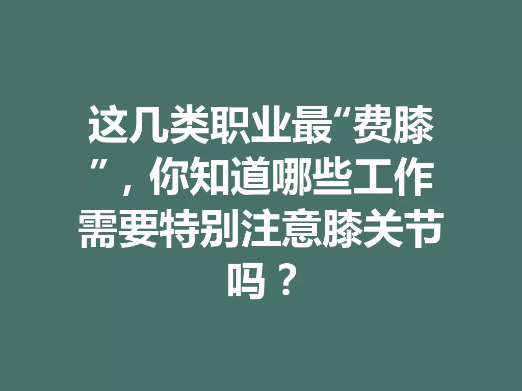 这几类职业最“费膝”，你知道哪些工作需要特别注意膝关节吗？-九八首码网-首码项目发布-网赚副业零撸项目平台