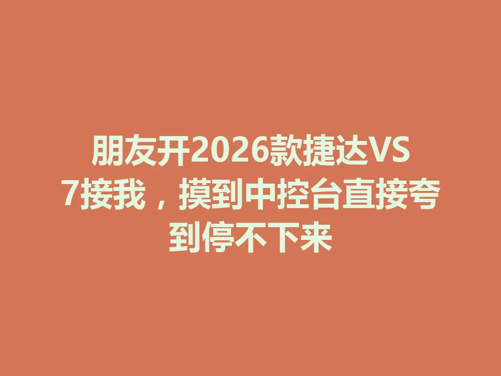 朋友开2026款捷达VS7接我,摸到中控台直接夸到停不下来-九八首码网-首码项目发布-网赚副业零撸项目平台