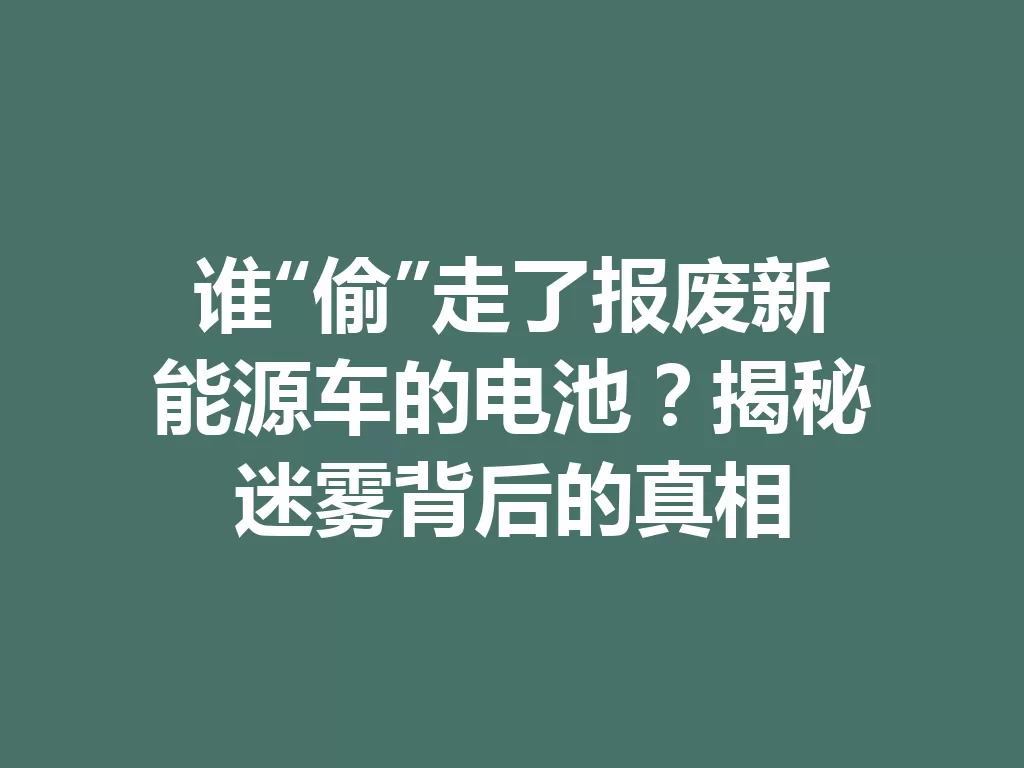 谁“偷”走了报废新能源车的电池？揭秘迷雾背后的真相-九八首码网-首码项目发布-网赚副业零撸项目平台