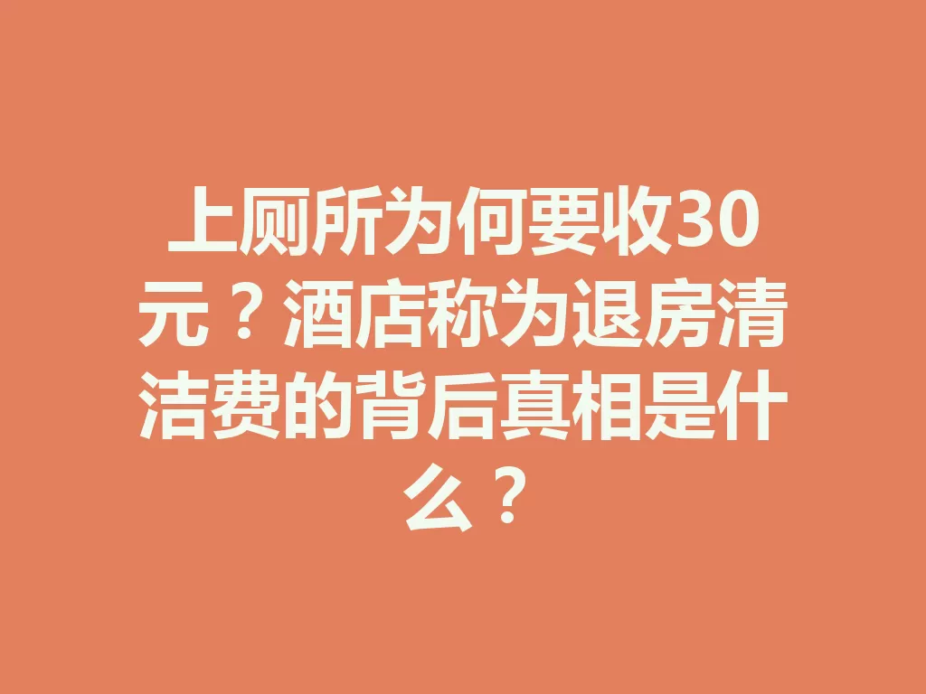 上厕所为何要收30元？酒店称为退房清洁费的背后真相是什么？-九八首码网-首码项目发布-网赚副业零撸项目平台