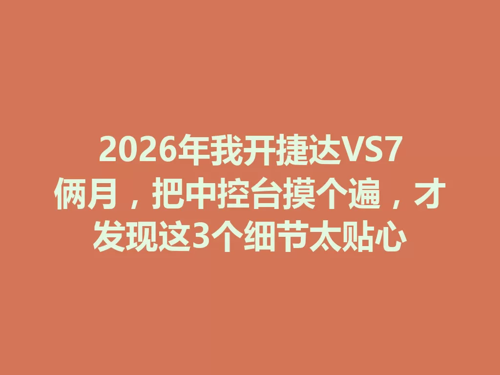 2026年我开捷达VS7俩月,把中控台摸个遍,才发现这3个细节太贴心 一