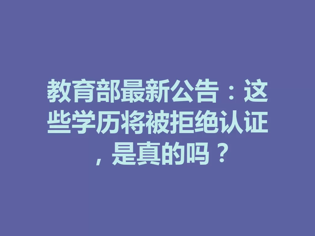 教育部最新公告:这些学历将被拒绝认证,是真的吗?-九八首码网-首码项目发布-网赚副业零撸项目平台
