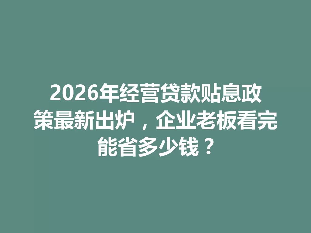 2026年经营贷款贴息政策最新出炉,企业老板看完能省多少钱? 一