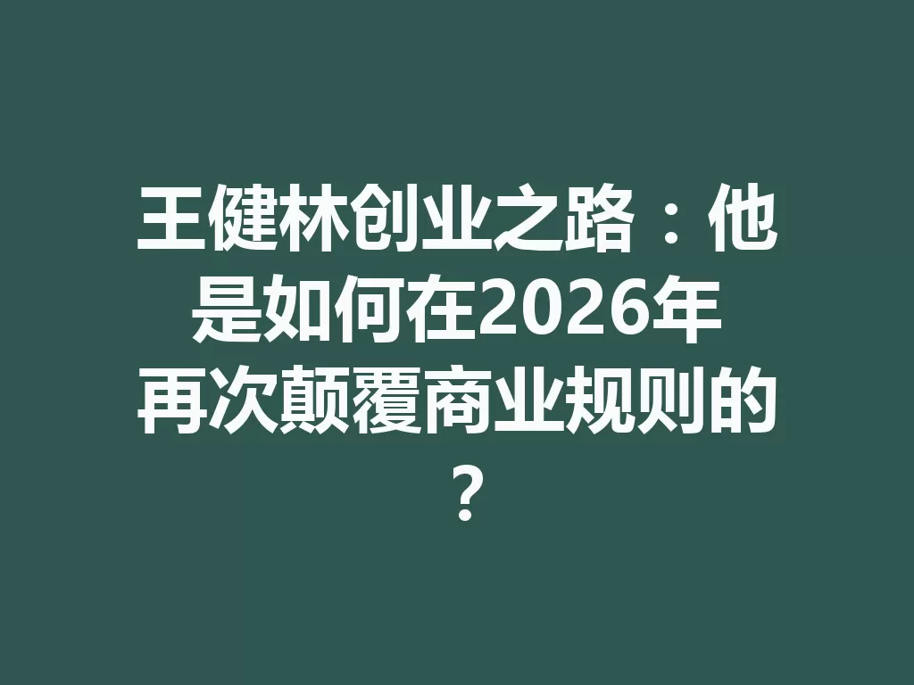 王健林创业之路:他是如何在2026年再次颠覆商业规则的?-九八首码网-首码项目发布-网赚副业零撸项目平台