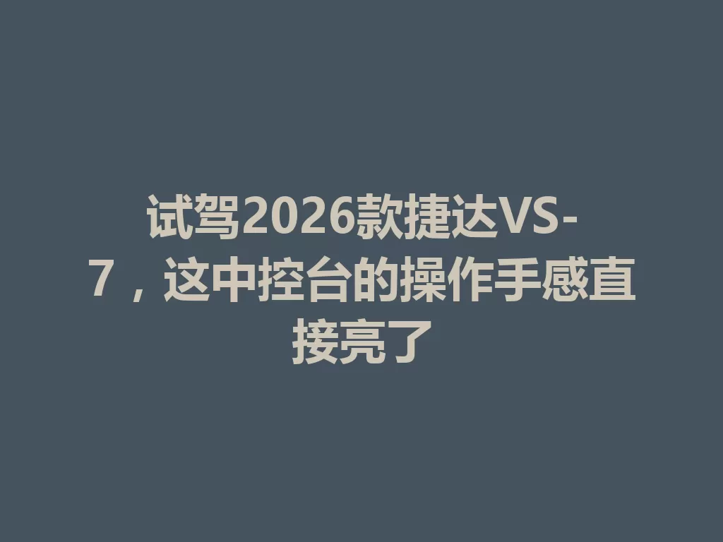 试驾2026款捷达VS-7,这中控台的操作手感直接亮了-九八首码网-首码项目发布-网赚副业零撸项目平台