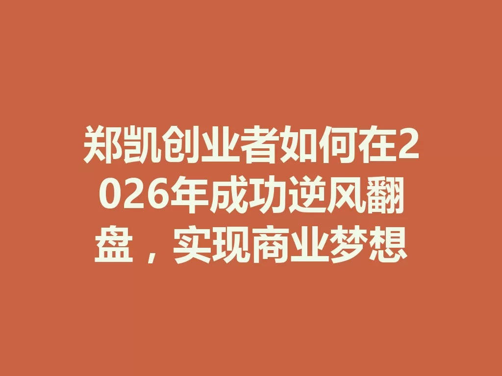 郑凯创业者如何在2026年成功逆风翻盘,实现商业梦想 二