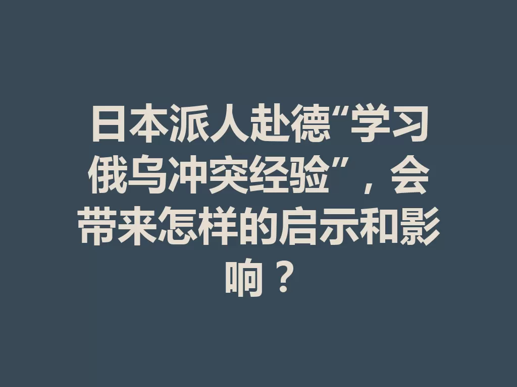 日本派人赴德“学习俄乌冲突经验”,会带来怎样的启示和影响? 一
