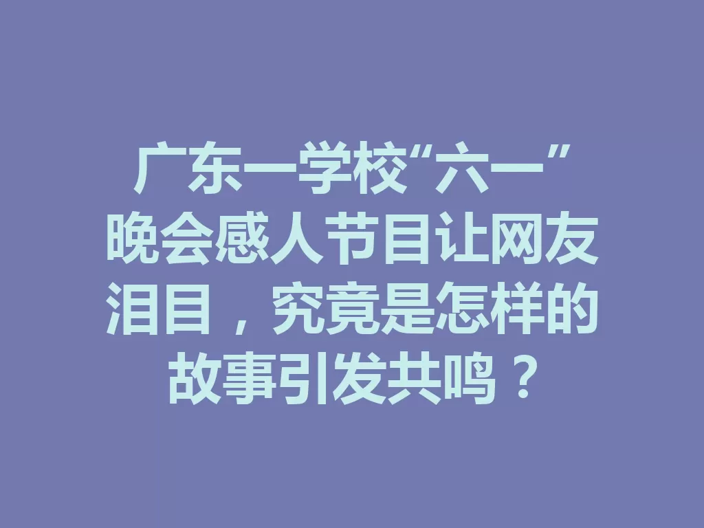 广东一学校“六一”晚会感人节目让网友泪目，究竟是怎样的故事引发共鸣？-九八首码网-首码项目发布-网赚副业零撸项目平台