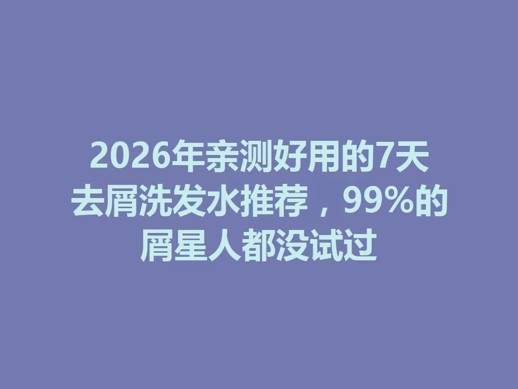 2026年亲测好用的7天去屑洗发水推荐,99%的屑星人都没试过-九八首码网-首码项目发布-网赚副业零撸项目平台