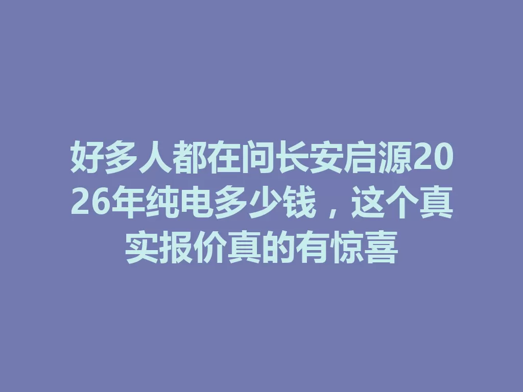 好多人都在问长安启源2026年纯电多少钱,这个真实报价真的有惊喜-九八首码网-首码项目发布-网赚副业零撸项目平台