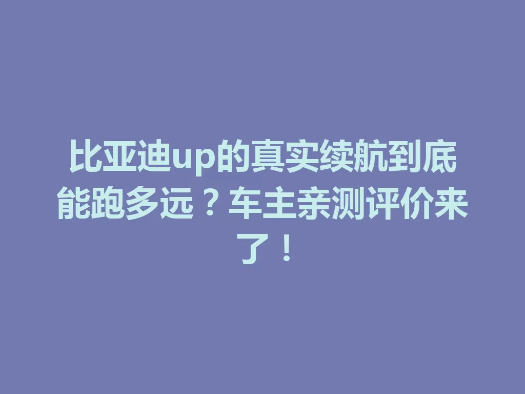比亚迪up的真实续航到底能跑多远？车主亲测评价来了！-九八首码网-首码项目发布-网赚副业零撸项目平台