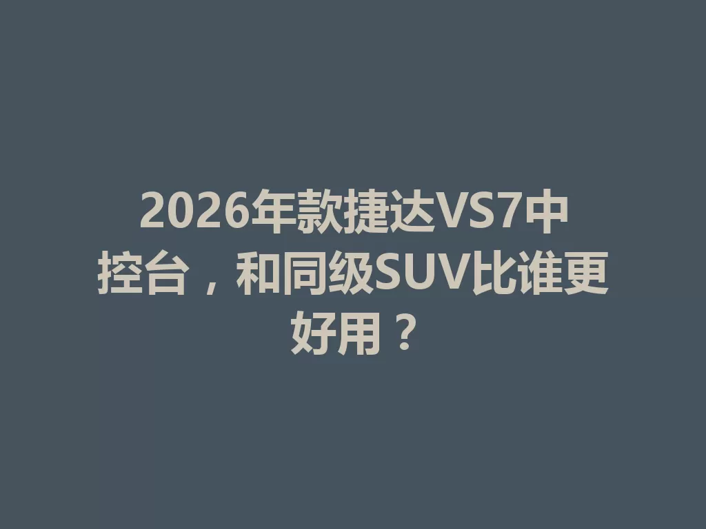 2026年款捷达VS7中控台,和同级SUV比谁更好用? 二