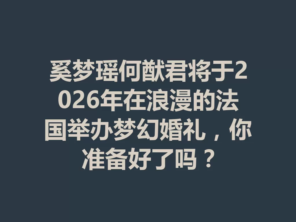 奚梦瑶何猷君将于2026年在浪漫的法国举办梦幻婚礼,你准备好了吗? 一
