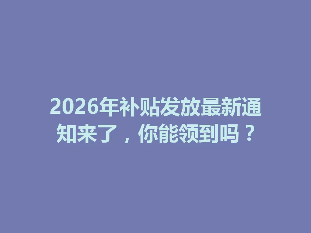 2026年补贴发放最新通知来了,你能领到吗? 一