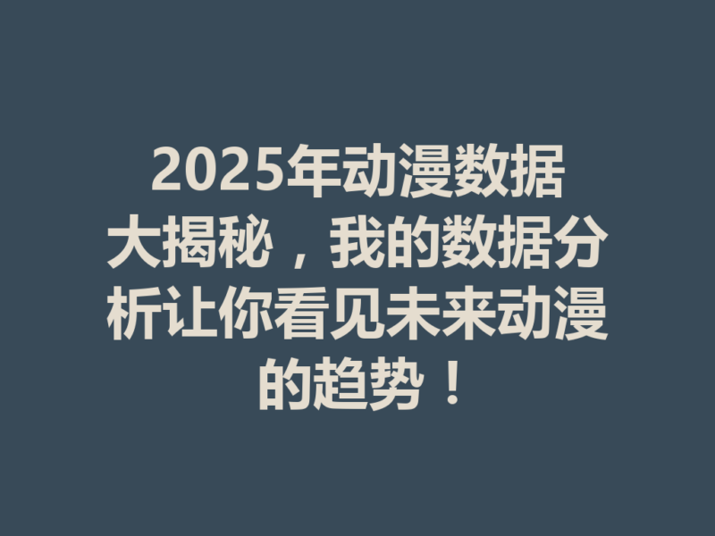 2025年动漫数据大揭秘，我的数据分析让你看见未来动漫的趋势！-九八首码网-首码项目发布-网赚副业零撸项目平台