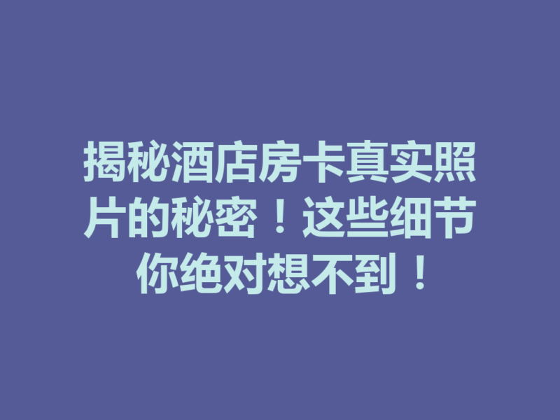 揭秘酒店房卡真实照片的秘密！这些细节你绝对想不到！-九八首码网-首码项目发布-网赚副业零撸项目平台