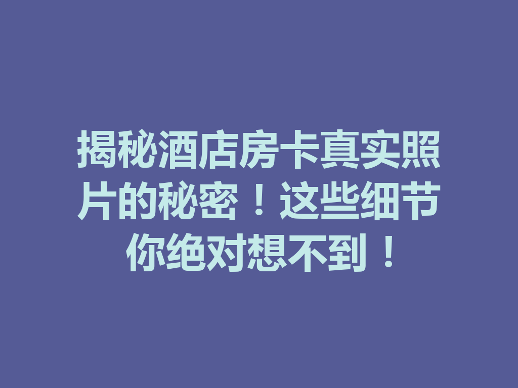 揭秘酒店房卡真实照片的秘密！这些细节你绝对想不到！ 一