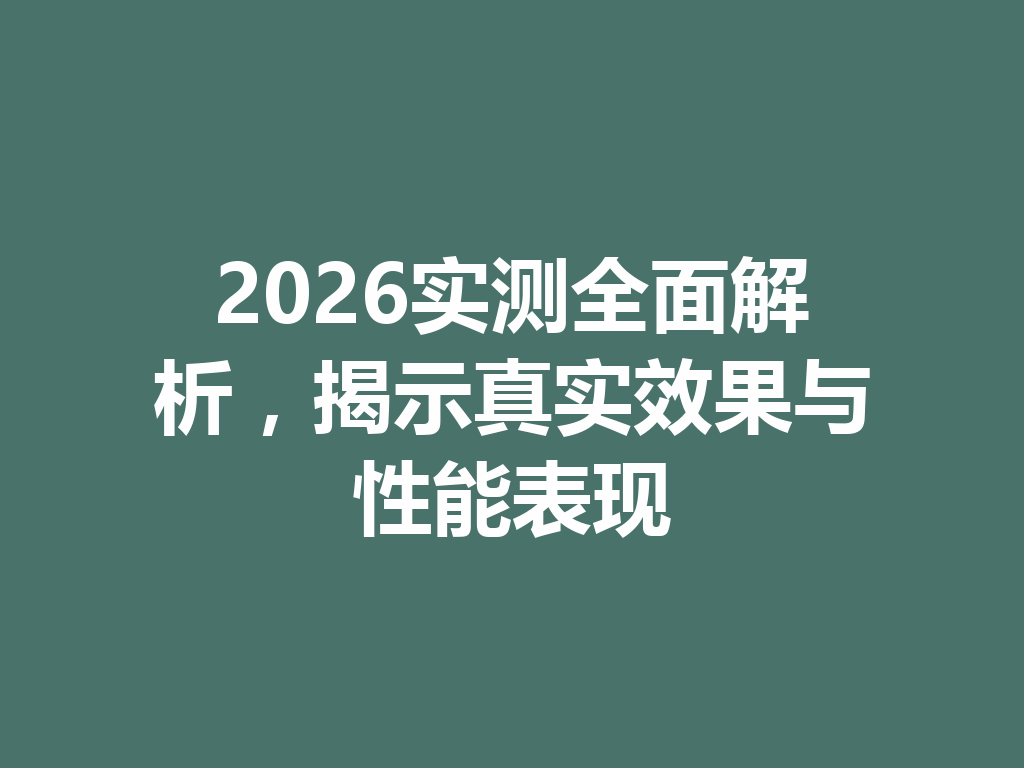 2026实测全面解析,揭示真实效果与性能表现 一