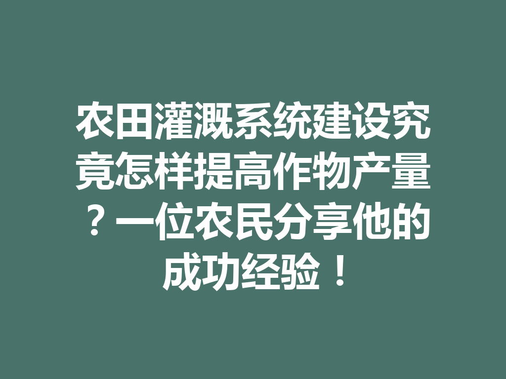 农田灌溉系统建设究竟怎样提高作物产量?一位农民分享他的成功经验! 一