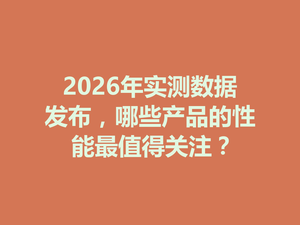 2026年实测数据发布,哪些产品的性能最值得关注? 一