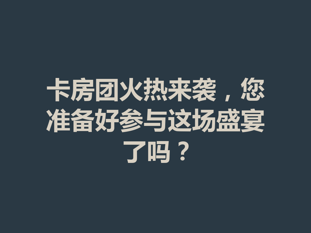 卡房团火热来袭，您准备好参与这场盛宴了吗？ 二