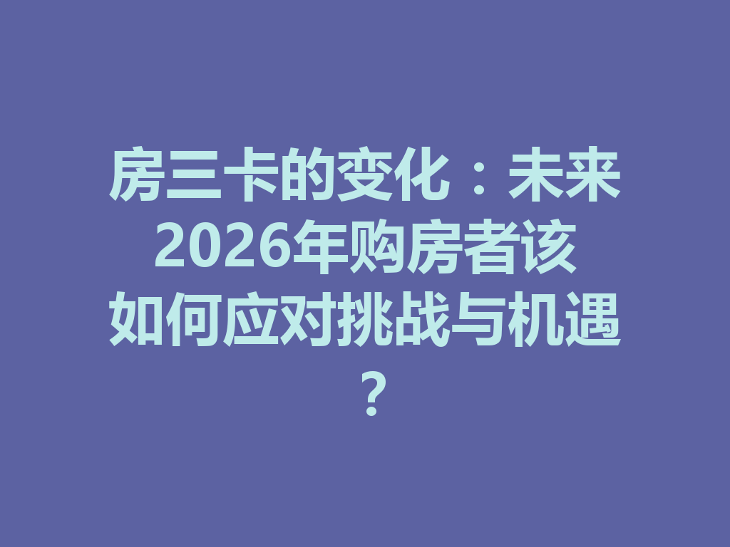 房三卡的变化:未来2026年购房者该如何应对挑战与机遇? 二