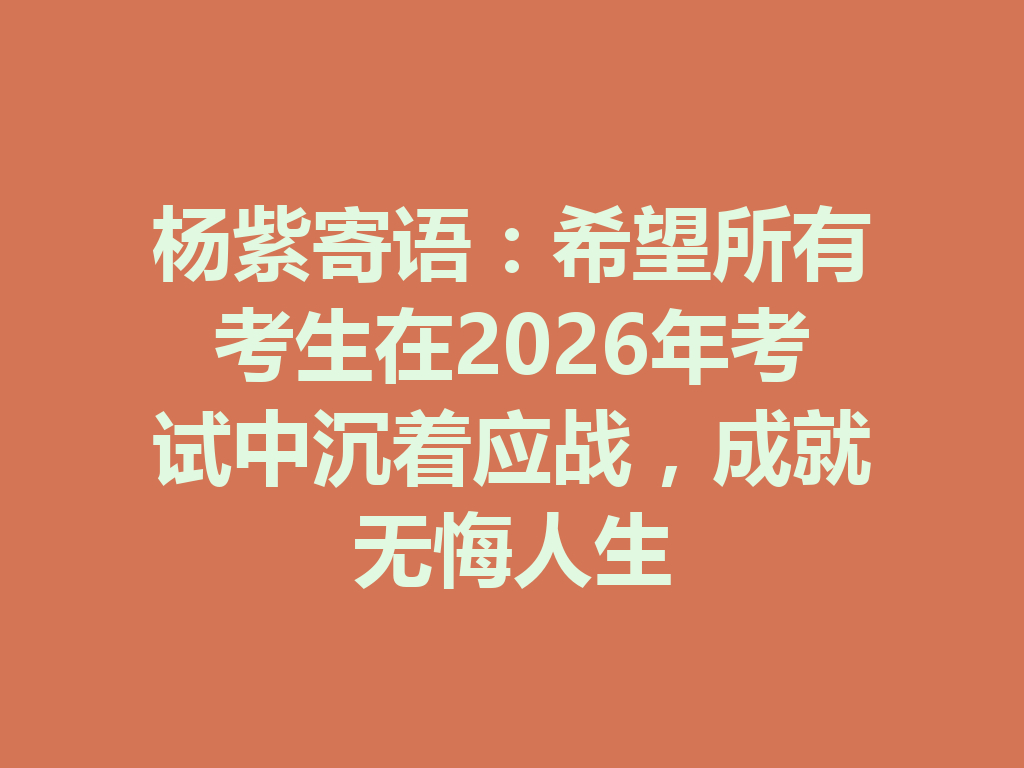 杨紫寄语：希望所有考生在2026年考试中沉着应战，成就无悔人生 二