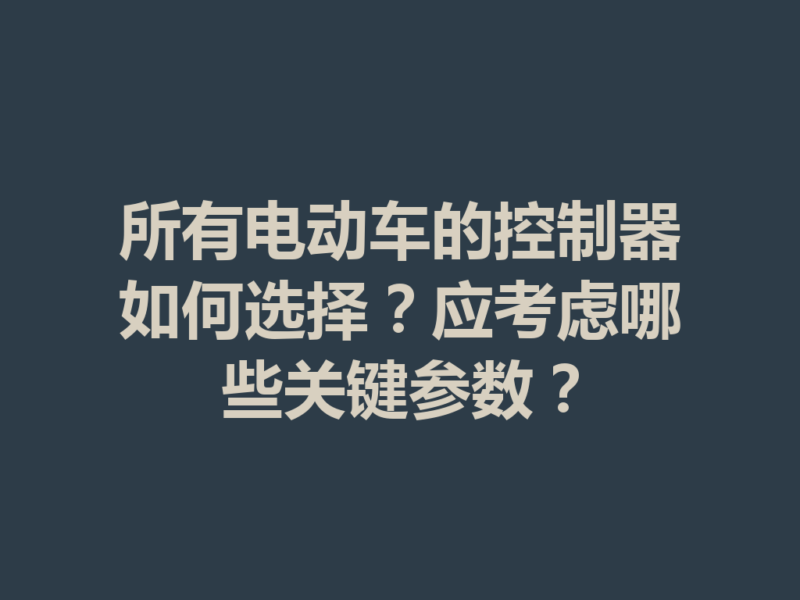 所有电动车的控制器如何选择?应考虑哪些关键参数?-九八首码网-首码项目发布-网赚副业零撸项目平台
