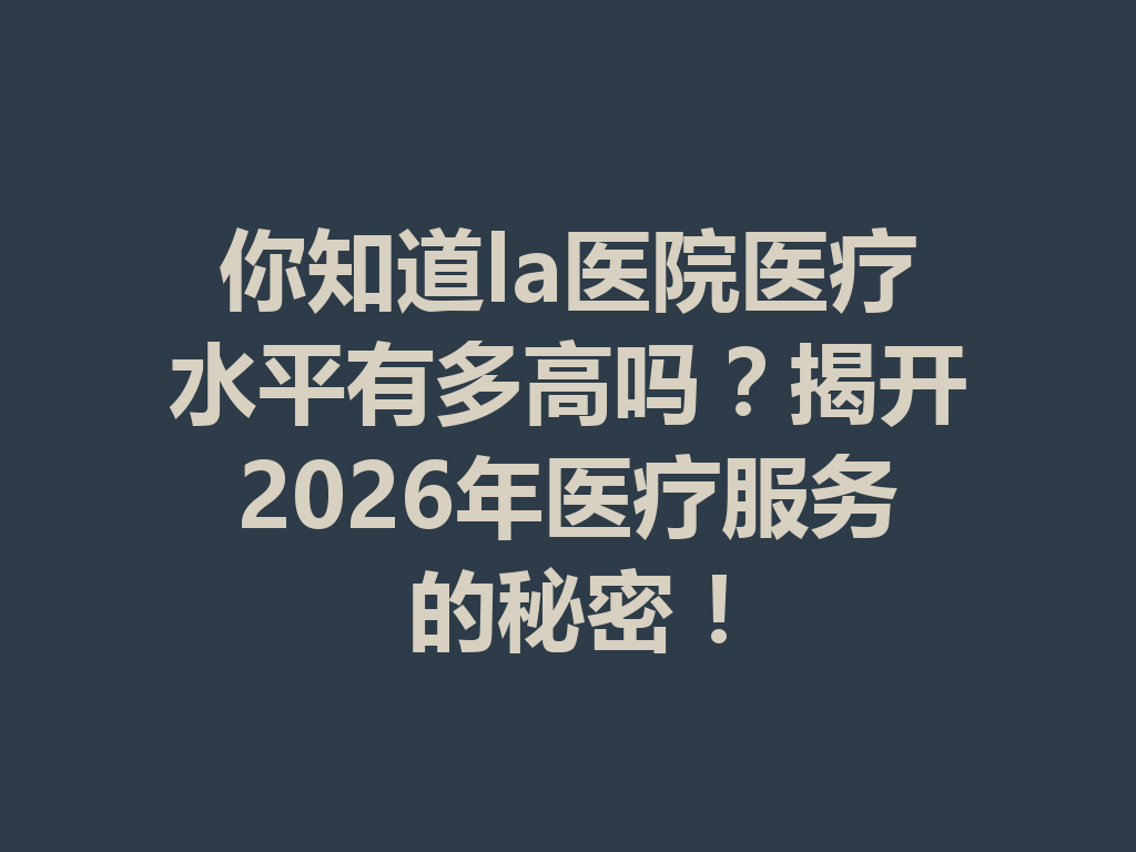你知道la医院医疗水平有多高吗?揭开2026年医疗服务的秘密! 二