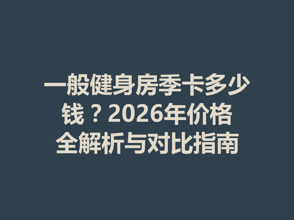 一般健身房季卡多少钱?2026年价格全解析与对比指南 二