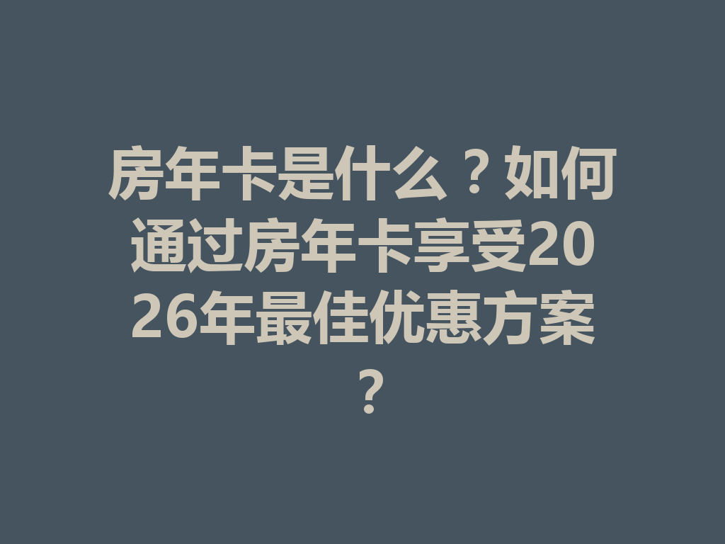 房年卡是什么?如何通过房年卡享受2026年最佳优惠方案? 二