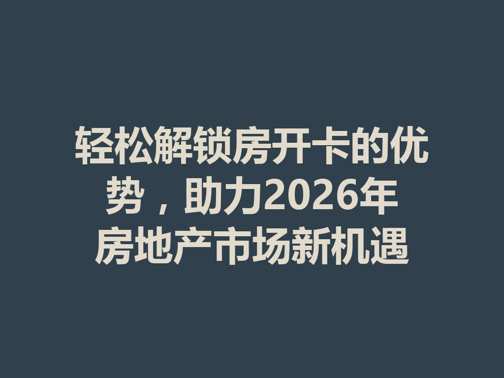 轻松解锁房开卡的优势，助力2026年房地产市场新机遇 二