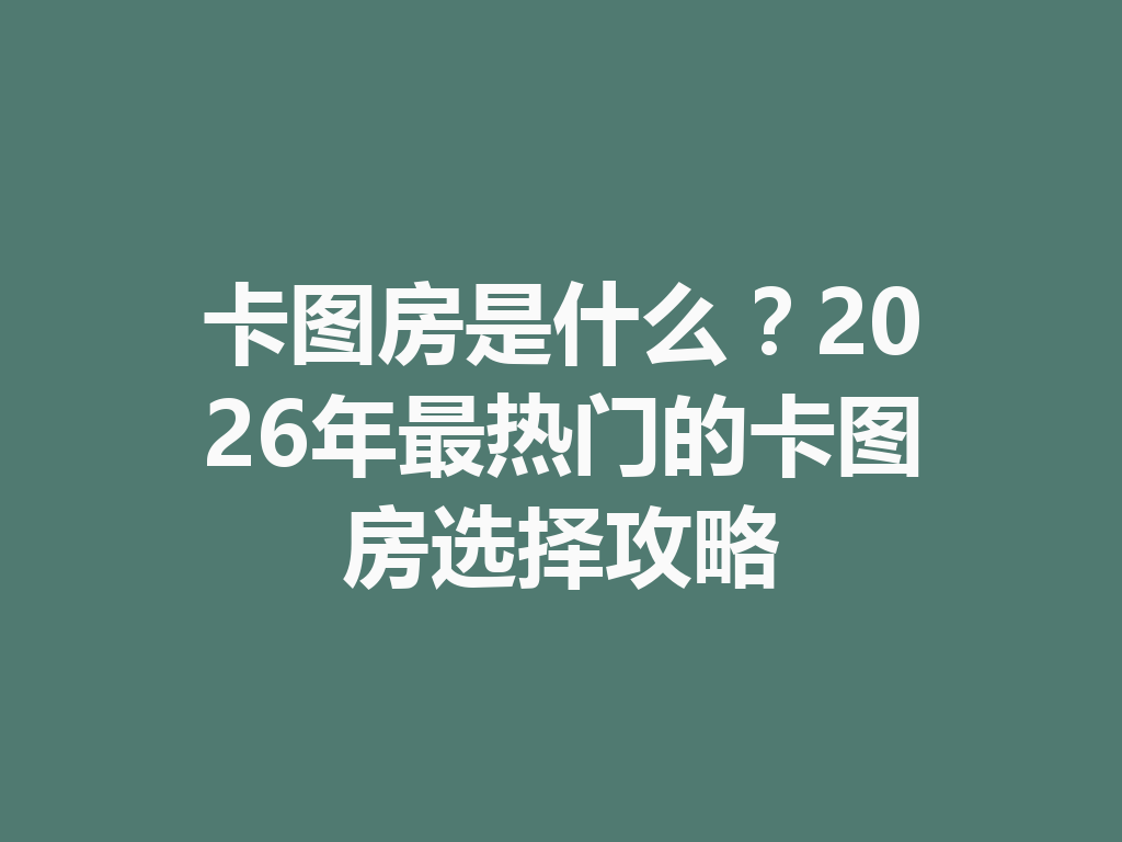 卡图房是什么?2026年最热门的卡图房选择攻略 二