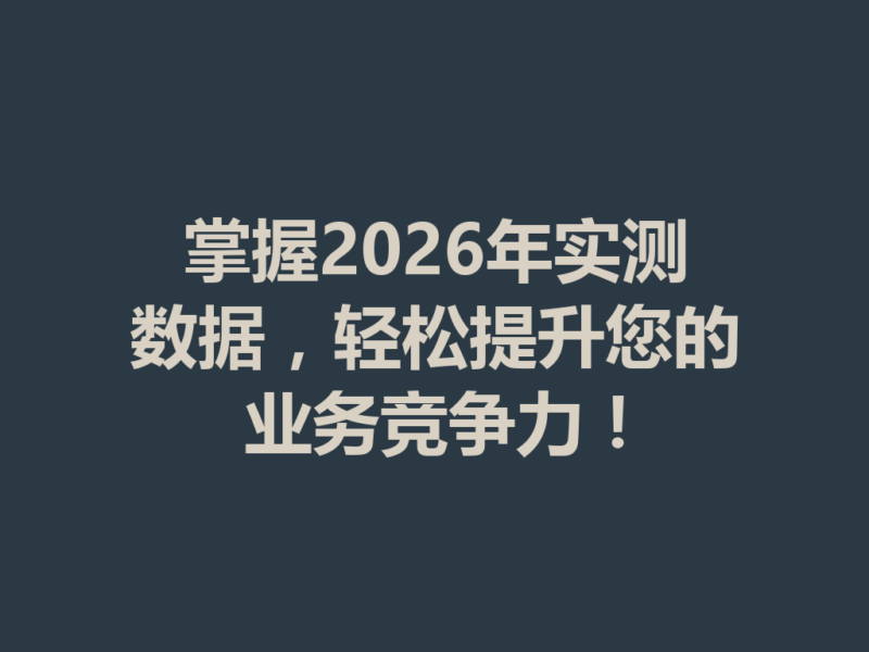 掌握2026年实测数据，轻松提升您的业务竞争力！-九八首码网-首码项目发布-网赚副业零撸项目平台