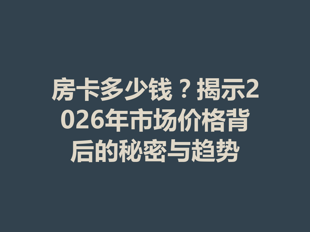 房卡多少钱？揭示2026年市场价格背后的秘密与趋势 一