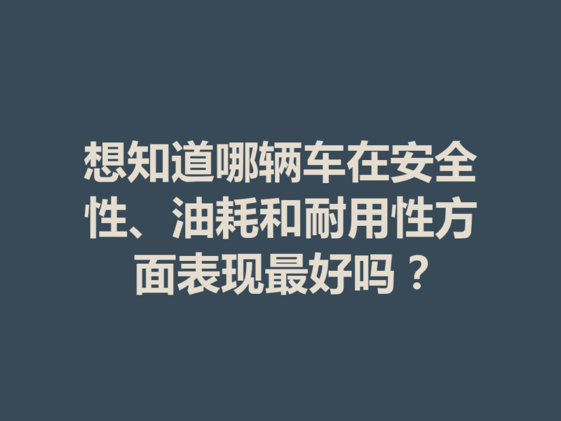 想知道哪辆车在安全性、油耗和耐用性方面表现最好吗?-九八首码网-首码项目发布-网赚副业零撸项目平台