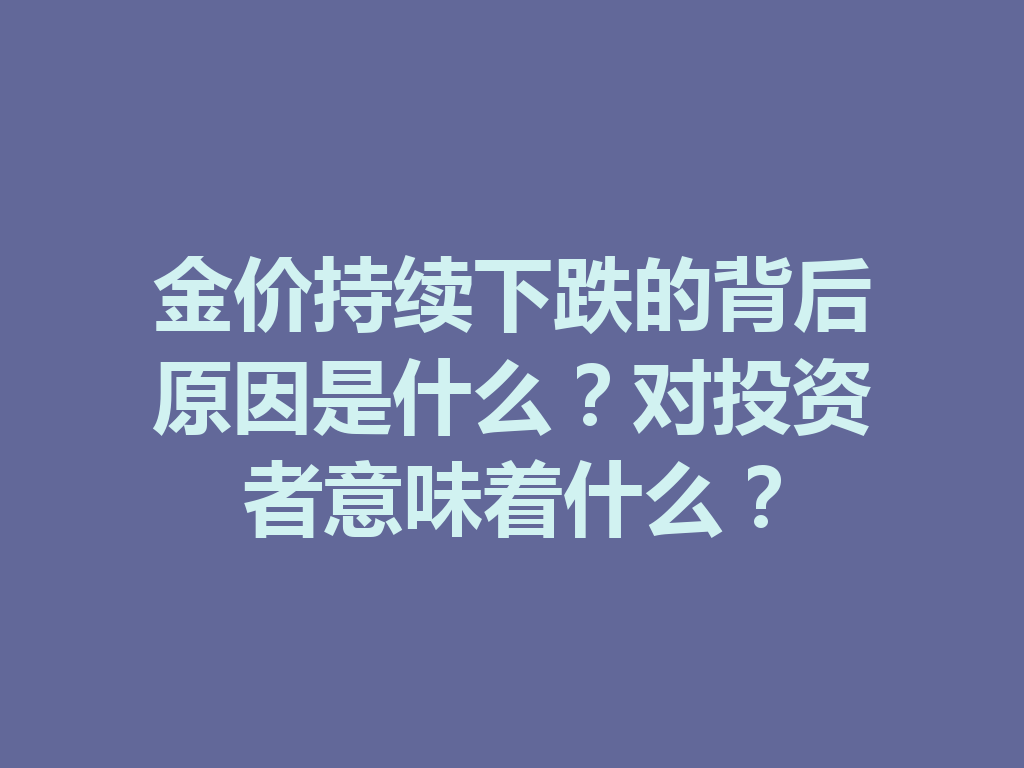 金价持续下跌的背后原因是什么？对投资者意味着什么？ 二