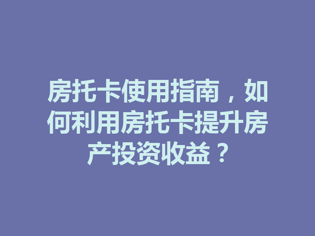 房托卡使用指南，如何利用房托卡提升房产投资收益？ 二