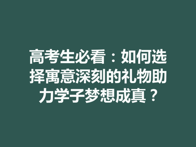 高考生必看：如何选择寓意深刻的礼物助力学子梦想成真？-九八首码网-首码项目发布-网赚副业零撸项目平台