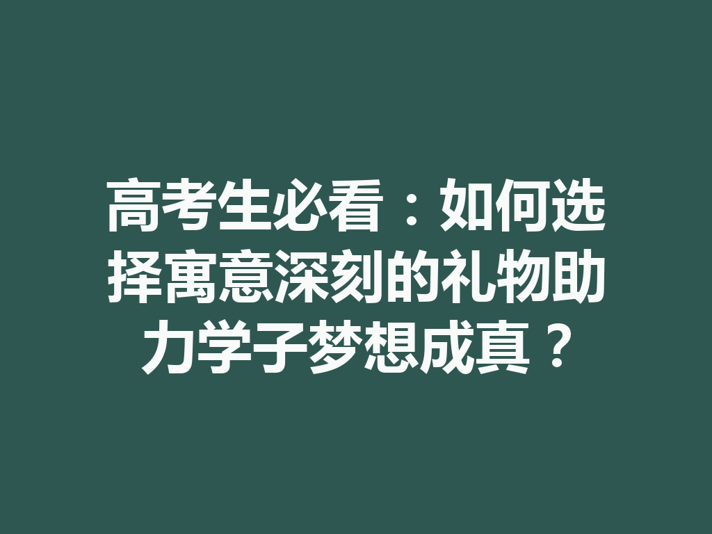 高考生必看:如何选择寓意深刻的礼物助力学子梦想成真? 一