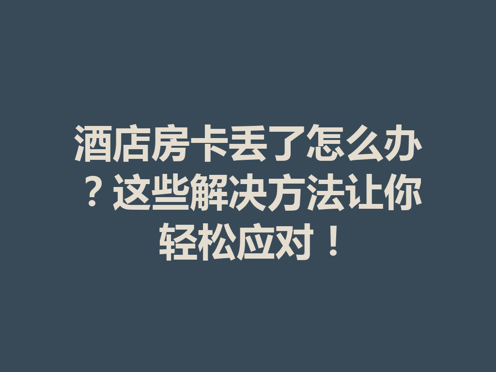 酒店房卡丢了怎么办?这些解决方法让你轻松应对! 二