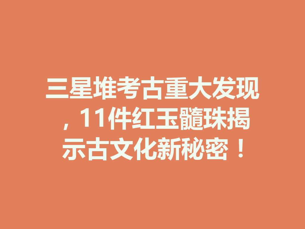 三星堆考古重大发现，11件红玉髓珠揭示古文化新秘密！ 二