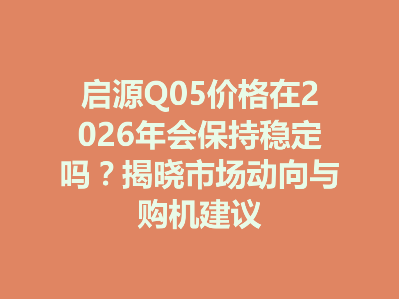 启源Q05价格在2026年会保持稳定吗?揭晓市场动向与购机建议-九八首码网-首码项目发布-网赚副业零撸项目平台
