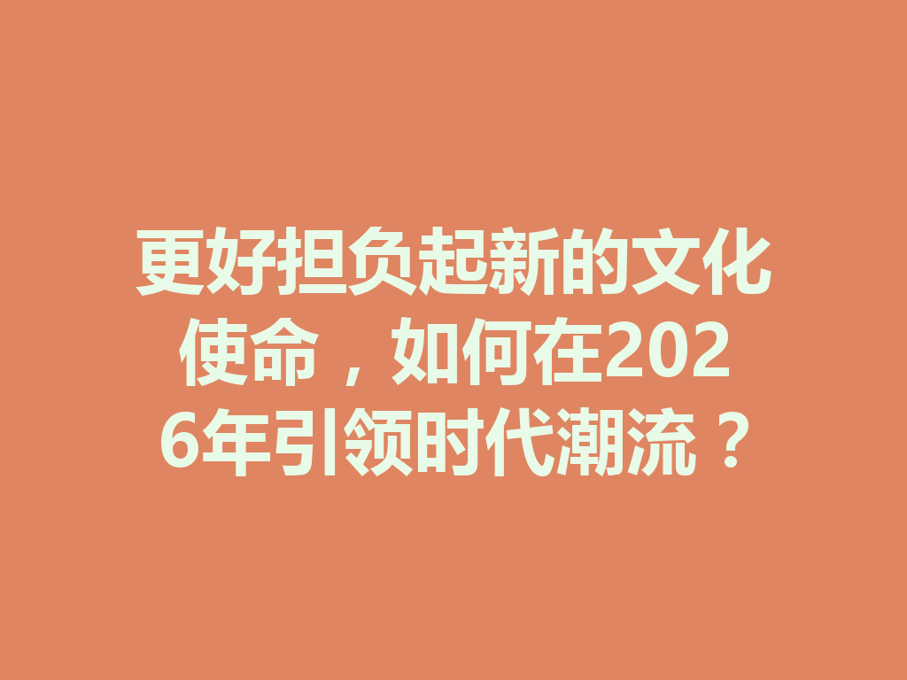 更好担负起新的文化使命，如何在2026年引领时代潮流？ 一