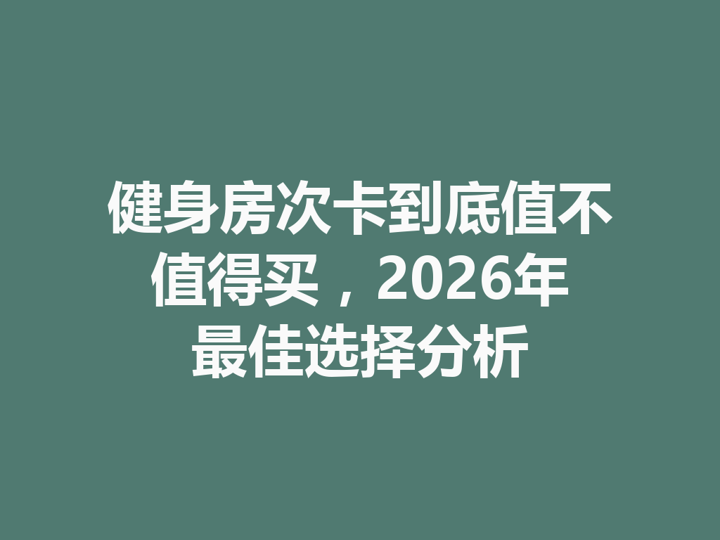 健身房次卡到底值不值得买,2026年最佳选择分析 二