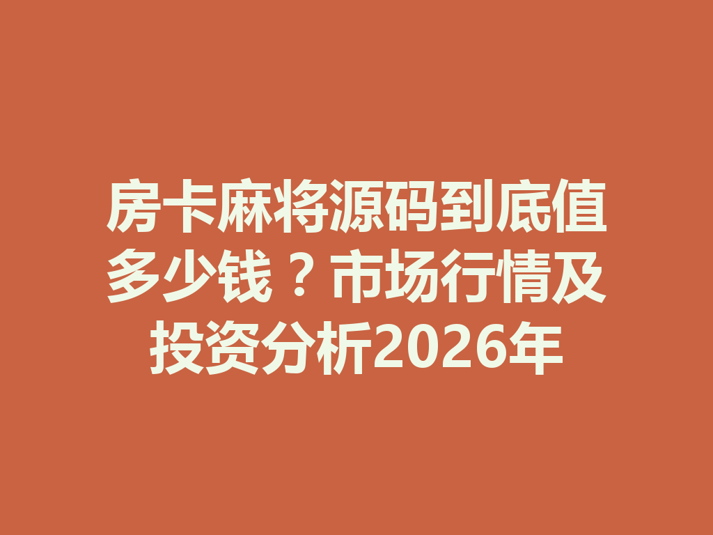 房卡麻将源码到底值多少钱?市场行情及投资分析2026年 二