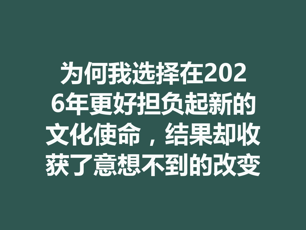 为何我选择在2026年更好担负起新的文化使命，结果却收获了意想不到的改变？ 一