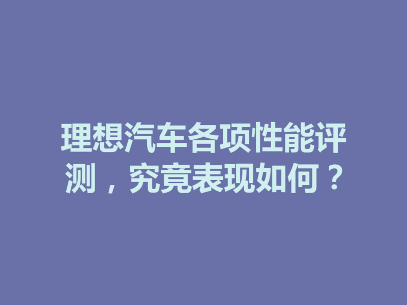 理想汽车各项性能评测，究竟表现如何？-九八首码网-首码项目发布-网赚副业零撸项目平台
